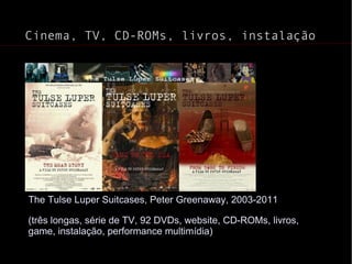 Cinema, TV, CD-ROMs, livros, instalação The Tulse Luper Suitcases, Peter Greenaway, 2003-2011  (três longas, série de TV, 92 DVDs, website, CD-ROMs, livros, game, instalação, performance multimídia) 
