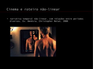 Cinema e roteiro não-linear -  narrativa temporal não-linear, com relações entre períodos diversos. Ex: Amnésia, Christopher Nolan, 2000 