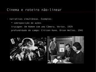 - narrativas simultâneas. Exemplos: * sobreposição de ações trucagem: Um Homem com uma Câmera, Vertov, 1929 profundidade de campo: Citizen Kane, Orson Welles, 1941 Cinema e roteiro não-linear 