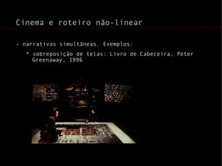 - narrativas simultâneas. Exemplos: * sobreposição de telas: Livro de Cabeceira, Peter Greenaway, 1996 Cinema e roteiro não-linear 