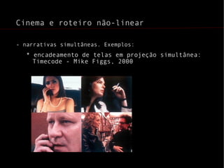 - narrativas simultâneas. Exemplos: * encadeamento de telas em projeção simultânea: Timecode - Mike Figgs, 2000 Cinema e roteiro não-linear 