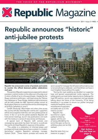 TH E          V OI C E      OF   T H E   REPUB LI CAN            M OV EM ENT




                                                                                                              2011 • Issue 3 • FREE




Republic announces “historic”
anti-jubilee protests




 Scene of protest: jubilee protests will be held
 at the Thames pageant and St Pauls service


Republic has announced a series of protests and events             send a powerful message that 60 years without democracy
to counter the official diamond jubilee celebrations               is not something to celebrate – and that Britain can have a
next year.                                                         much brighter future without the royals.”
    Thousands of Republic supporters are expected to attend            “During the royal wedding we doubled our supporter
a protest in central London on the afternoon of Sunday June        base and gained unprecedented media exposure. The
3, when a flotilla of up to a thousand boats – headed by the       jubilee gives us an even better opportunity to challenge the
Queen and senior politicians – will travel along the Thames        royal PR machine, recruit new supporters and get people
from Battersea to Tower Bridge. Additional demonstrations          talking about the future of the monarchy. I’ll be doing
will be held outside the BBC diamond jubilee concert at            everything in my power to ensure our jubilee campaign
Buckingham Palace on June 4 and the service of thanksgiving        makes the headlines, recruits
at St Paul’s Cathedral on June 5.                                  record levels of supporters
    Cardiff, Edinburgh, Manchester and other cities across         and really sets us on the
the country will also host Republic events and supporters          road to success.”
will be encouraged to hold their own anti-jubilee parties at           Republic has
home. In the run up to the jubilee weekend, Republic will          launched an urgent
hold activist meetings, launch new publications and work           jubilee fundraising                              Page 2
with the media on a series of news stories and features.           appeal, with the aim                     Republican round up
    A special team of Republic staff, activists and                of raising £20,000 by the                        Page 3
                                                                                                             Charles law veto row
campaigning specialists has been formed to co-ordinate             end of the year, so that its
the events and lead Republic’s response to the jubilee.            ambitious plans can be fully                     Page 4
                                                                                                          Republic meets VisitBritain
    “The jubilee is a celebration of inherited power and           realised.
privilege and those celebrations have no place in a modern                                                    Get Active –
democracy,” explains Republic’s campaign manager                   Read the letter from our                 find out how on
Graham Smith. “These historic protests and events will             treasurer on page 7.                          page 6
 