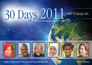 30 Days 2011               of Prayer for the Muslim World
                                                            August 1st through 30th




Faith, hope and love producing eternal life ...                        20th Edition
 