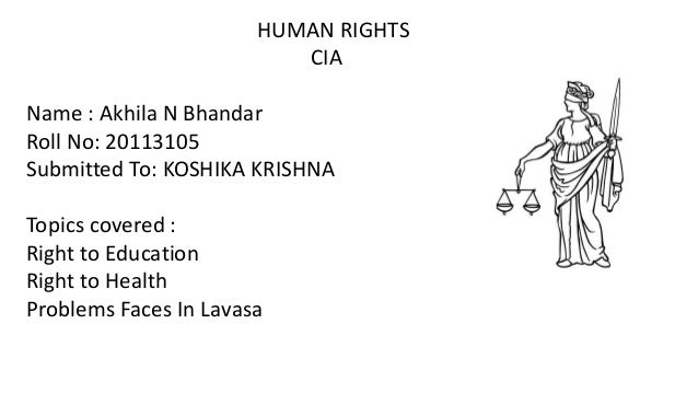 HUMAN RIGHTS
CIA
Name : Akhila N Bhandar
Roll No: 20113105
Submitted To: KOSHIKA KRISHNA
Topics covered :
Right to Education
Right to Health
Problems Faces In Lavasa
 
