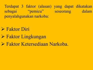 Terdapat 3 faktor (alasan) yang dapat dikatakan
sebagai “pemicu” seseorang dalam
penyalahgunakan narkoba:
 Faktor Diri
 Faktor Lingkungan
 Faktor Ketersediaan Narkoba.
 