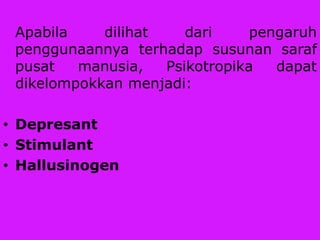 Apabila dilihat dari pengaruh
penggunaannya terhadap susunan saraf
pusat manusia, Psikotropika dapat
dikelompokkan menjadi:
• Depresant
• Stimulant
• Hallusinogen
 