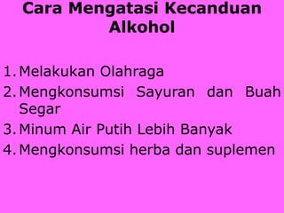 Cara Mengatasi Kecanduan
Alkohol
1.Melakukan Olahraga
2.Mengkonsumsi Sayuran dan Buah
Segar
3.Minum Air Putih Lebih Banyak
4.Mengkonsumsi herba dan suplemen
 