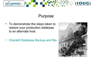 Purpose To demonstrate the steps taken to restore your production database to an alternate host. Oracle® Database Backup and Recovery User's Guide 11g Release 2 (11.2). 