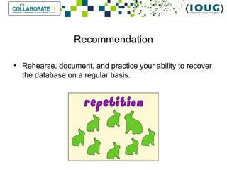Recommendation Rehearse, document, and practice your ability to recover the database on a regular basis.  
