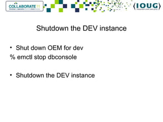 Shutdown the DEV instance Shut down OEM for dev % emctl stop dbconsole   Shutdown the DEV instance 