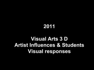 2011

        Visual Arts 3 D
Artist Influences & Students
      Visual responses
 