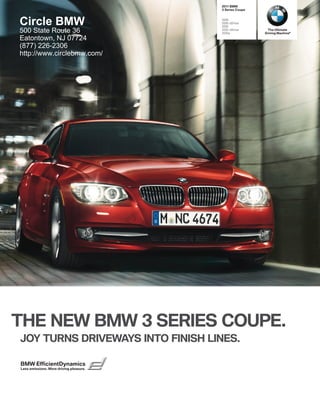  BMW
                                          Series Coupe



Circle BMW                               i
                                         i xDrive
                                         i
500 State Route 36                       i xDrive
                                         is
                                                           The Ultimate
                                                          Driving Machine®
Eatontown, NJ 07724
(877) 226-2306
http://www.circlebmw.com/




THE NEW BMW  SERIES COUPE.
JOY TURNS DRIVEWAYS INTO FINISH LINES.

BMW EfficientDynamics
Less emissions. More driving pleasure.
 