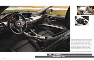 Joy enlightens. Imagine you’re driving down the road in your new  Series
                                       Coupe in the middle of East Nowhere, en route to West Whoknows. You’ll
                                       stay connected when your BMW is equipped with on-board Navigation.
                                       Select “Navigation” from the four iDrive buttons and the monitor lights
                                       up. Now you’re on the right track, following directions on the -D map.
                                       Press the “Telephone” button and up pops your “Contacts” screen.
                                       Select the phone number and you’re connected. Now you have company.
                                       All the while enjoying peace of mind knowing that Automatic Collision
                                       Notiﬁcation, Emergency Request, Enhanced Roadside Assistance,
                                       Door Unlock, Stolen Vehicle Recovery and more are just a push of a
                                       button away, thanks to BMW Assist.™ Simply put, you can ﬁt a world
                                       of information inside your BMW  Series Coupe. How’s that for roomy?

                                       bmwusa.com/iDrive

                                       For details on the availability of standard and optional features, please refer to the Equipment charts
                                       section at the back of this brochure.




                 PUT THE WORLD
                 AT YOUR FINGERTIPS.
24 25 Interior
 