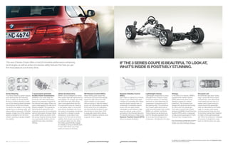 The new  Series Coupe offers a host of innovative performance-enhancing
technologies as well as active and passive safety features that help you get
                                                                                                                                                                  IF THE  SERIES COUPE IS BEAUTIFUL TO LOOK AT,
the most pleasure out of every drive.                                                                                                                             WHAT’S INSIDE IS POSITIVELY STUNNING.




Active Steering.                          -speed sport automatic                xDrive all-wheel drive.                   Hill Descent Control (HDC).            Dynamic Stability Control               Lightweight chassis.                     Airbags.                                               Occupant cell.
The Active Steering system adjusts        Double Clutch Transmission.            BMW’s xDrive intelligent all-wheel-       When driving down steep hills,         (DSC).                                  Lightweight construction is used         In the event of a collision, BMW’s                     An extremely rigid steel “safety
both steering ratio and steering          Available in the is High Per-       drive system takes all-road traction to   Hill Descent Control automatically     DSC helps to stabilize the  Series     throughout the  Series Coupe.           supplemental restraint system                          cage” surrounds the occupant
force in relation to driving speed.       formance, this new transmission        new heights. On smooth, dry roads,        keeps the i xDrive and i         Coupe in just milliseconds when         In the front section, for example,       (SRS) determines which of six                          compartment, with deformable
At low to medium speeds, a small          features two separate clutches for     the i xDrive and i xDrive           xDrive models to a low speed           it senses an impending skid. When-      aluminum is used extensively for         airbags to deploy for optimal                          crush tubes front and rear. In a
turn of the steering wheel translates     the odd and even gears. When one       have a rear-wheel-drive feel. But         without having to “ride the brakes,”   ever the system senses over- or         suspension components and in             protection. This includes front                        severe crash, impact energy is
into a big turn of the front wheels.      gear is disengaging, the next one is   hit a wet uphill curve, for instance,     so you can concentrate on steering.    understeer, it modulates engine         the steering rack. This enhances         airbags with advanced technology                       routed around the passenger
You enjoy more agility in city driving,   already engaged. You experience        or wet leaves, water or snow, and         At the same time, the brakelights      power and can apply brakes              the Coupe’s agile performance            for driver and front passenger;                        cabin and absorbed by the safety
quicker turns on twisting roads, and      lightning-quick gearshifts with        even before wheelspin can occur,          are automatically activated to warn    individually to each wheel to help      while ensuring superb ride comfort.      front-seat-mounted side-impact                         cage. In a severe side impact,
easier parking maneuvers. At higher       maximum precision, for acceleration    the system immediately recognizes         other drivers to slow down. HDC        keep the vehicle under control          BMW’s six-cylinder TwinPower             airbags; and BMW’s Head Protection                     a reinforcing bar hooks the door
speeds, a larger turn of the steering     without interruption of power. When    any need for a change in power            is especially useful when driving      and going in the intended direction.    Turbo engines are all aluminum,          System (HPS), which is designed                        to the body, locking them together
wheel is needed to turn the front         you prefer hands-on control, both      distribution. It can send more            downhill on slippery surfaces, such    For sportier driving or in deep snow,   and the naturally aspirated inline       to help protect passengers in both                     to make a more rigid passenger
wheels, resulting in greater straight-    the racing-inspired steering wheel-    torque to the front axle to achieve       as gravel, snow or grass.              Dynamic Traction Control (DTC)          six is an aluminum/magnesium             front and rear compartments.                           cell. When the pressure is released,
line stability.                           mounted paddle shifters and the        stability. And should one wheel on                                               allows increased wheelslip.             composite – the lightest in its class.                                                          the system is designed to snap
                                          gearshift lever allow clutchless       an axle spin faster than the other,                                                                                                                               Note: These pictures of airbags are for illustrative   back so that the doors can open.
                                                                                                                                                                                                                                                   purposes only. Depending upon the type of
                                          shifting.                              the brakes automatically engage,                                                                                                                                  accident, none, some or all airbags may deploy.
                                                                                 as needed, to bring all wheels back
                                                                                 in sync. With xDrive, you enjoy
                                                                                 optimum traction at all times.




                                                                                                                                                                                                                                                   For details on the availability of standard and optional features, please refer to the Equipment charts
32 33 Chassis and safety features                                                                                              bmwusa.com/technology             bmwusa.com/safety                                                               section at the back of this brochure.
 