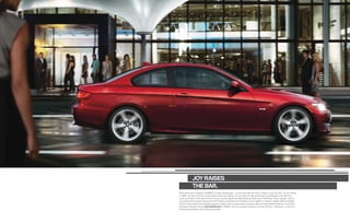 JOY RAISES
              THE BAR.
What elicits joy in driving? At BMW, it’s about raising bars – as we have with the new  Series Coupe for . To turn heads
in trafﬁc, the new  Series Coupe sports bold, new styling. To our lineup of high-performance powerplants we offer the
push-you-back-in-the-seat thrill of not one, but two advanced, fast-response dual-scroll TwinPower Turbo engines. And to
our acclaimed -speed manual and STEPTRONIC automatic transmissions we’ve added a -speed, paddle-shifting Double
Clutch Transmission that changes gears in a ﬂash, with no interruption in power. Why all these enhancements to a car that
has been selected among Car and Driver’s “Best” Cars for a record  years running? Our joy – and yours – is born of
striving for perfection. Not resting on laurels.
 