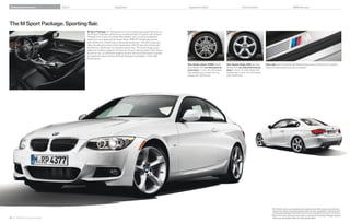 Enhanced performance       Colors                                Equipment                                               Equipment charts                                         Technical data                                            BMW Services




The M Sport Package. Sporting flair.
                                     M Sport Package: An Aerodynamic kit and increased top-speed limiter hint at
                                     the M Sport Package’s performance-oriented attitude. Exclusive to the M Sport
                                     Package is the choice of Le Mans Blue Metallic paint, set off by shadowline
                                     exterior trim and gleaming Star Spoke (Style M) " M light alloy wheels
                                     with / front, / rear run-flat performance tires. The i Coupe also
                                     offers the alternate choice of Star Spoke (Style ) " light alloy wheels with
                                     / front, / rear run-flat performance tires. The interior boasts sport
                                     seats and a leather-wrapped multi-function M sport steering wheel. Dark Glacier
                                     Aluminum trim, an Anthracite headliner, M door sills and an M footrest complete
                                     the expressive visual touches. (M Sport Package not available in is High
                                     Performance.)

                                                                                                                         Star Spoke (Style M) M light          Star Spoke (Style ) light alloy       Door sills with the instantly identifiable M logo announce that this is a special
                                                                                                                         alloy wheels with run-flat perform-      wheels with run-flat performance         breed of coupe as soon as a door is opened.
                                                                                                                         ance tires. In front:  x . wheels   tires. In front:  x . wheels with
                                                                                                                         with / tires; in back:  x .     / tires; in back:  x . wheels
                                                                                                                         wheels with / tires.                with / tires.




                                                                                                                                                                                                                 1 Run-flat tires
                                                                                                                                                                                                                                do not come equipped with a spare tire and wheel. Due to low-profile tires,
                                                                                                                                                                                                                   please note: wheels, tires and suspension parts are more susceptible to road hazard and
                                                                                                                                                                                                                   consequential damages. Performance tires not recommended for driving in ice and snow.
                                                                                                                                                                                                                 2 When STEPTRONIC automatic transmission is ordered with the M Sport Package, steering

40 41 BMW M Sport Package                                                                                                                                                                                          wheel-mounted paddle shifters are automatically added.
 