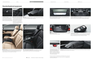 Enhanced performance                                     Colors                                                   Equipment                                                   Equipment charts                                                       Technical data                                              BMW Services




Standard/optional equipment.




 Heated front seats are a welcome          Automatic safety-belt assistant          Armrest in the center console is at an excellent height and proximity to the         /  Two-way power glass moonroof with remote, expanded one-touch                                         Power sunshade for the rear window can be conveniently raised and
feature for driver and front passenger     for the two front seats makes buckling    driver and front passenger to provide a comfortable resting position. The lid folds   operation, slides backward or tilts up to let in as much fresh air and sky as you                         lowered. This feature helps eliminate glare, maintains occupant privacy, and
in cooler weather. With the touch of a     up easier by bringing the belt forward    up, exposing the integrated storage compartment.                                      like. Includes a sliding interior sunshade.                                                               helps keep the cabin temperature pleasant by reflecting intense sunlight.
button, seat surface and backrest are      whenever you get into the vehicle. As
heated and quickly radiate comfortable     soon as the safety belt is clicked, the
warmth in your choice of three settings.   arm retracts into its housing. (If the
                                           safety belt for an occupied seat isn’t
                                           used, the arm retracts after one minute
                                           or as soon as the vehicle reaches a
                                           speed of about  mph.)




                                                                                                                                                                            Rear fold-down seats allow you to load long objects in the trunk by folding                              Comfort Access system offers convenient keyless access to your vehicle.
                                                                                                                                                                           down one or both rear seats, as needed.                                                                   Simply carrying the remote key in a pocket or purse allows you to unlock the
                                                                                                                                                                                                                                                                                     doors by touching the door handle. You can also turn the engine on or off by
                                                                                                                                                                                                                                                                                     pressing the Start/Stop button without inserting the remote key.




 Standard seats in the i and i xDrive are eight-way adjustable for the         /  -way power front sport seats include adjustable side bolsters, two-             Anti-theft alarm system features                     Ski bag allows clean and secure transport of up to four pairs of skis and ski poles. When the ski bag is not extended,
driver and six-way adjustable for the front passenger. Both seats also include a     way manual headrests with BMW’s Active Head Restraints feature, thigh                 remote control, anti-theft device and                 the center armrest can be left down for use or folded up.
two-way headrest. The driver’s seat provides individual adjustments for seat         support, and driver memory for exterior mirror and seat positions.                    electronic immobilizer for effective
height and backrest, fore and aft position and seat angle.                                                                                                                 protection. In the event of an attempted
                                                                                                                                                                           break-in or unauthorized transport, the
                                                                                                                                                                           system sounds an alarm and switches
                                                                                                                                                                           on the hazard warning lights.

                                                                                                                                                                            Foot must be   on brake or, with manual transmission, must also depress the clutch in order to start.

                                                                                                                                                                           For details on the availability of standard and optional features, please refer to the Equipment charts
54 55 Standard/Optional equipment                                                                  Standard          Optional or included in optional package            section at the back of this brochure.
 