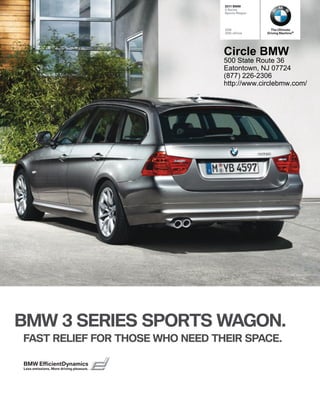  BMW
                                          Series
                                         Sports Wagon




                                         328i             The Ultimate
                                         328i xDrive    Driving Machine®




                                         Circle BMW
                                         500 State Route 36
                                         Eatontown, NJ 07724
                                         (877) 226-2306
                                         http://www.circlebmw.com/




BMW  SERIES SPORTS WAGON.
FAST RELIEF FOR THOSE WHO NEED THEIR SPACE.

BMW EfﬁcientDynamics
Less emissions. More driving pleasure.
 