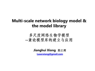 Multi-scale network biology model &
          the model library


      --

           Jianghui Xiong 熊江辉
            Laserxiong@gmail.com
 