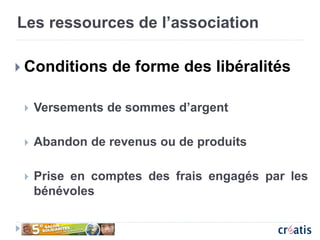 Les ressources de l’association
 Conditions de forme des libéralités
 Versements de sommes d’argent
 Abandon de revenus ou de produits
 Prise en comptes des frais engagés par les
bénévoles
 