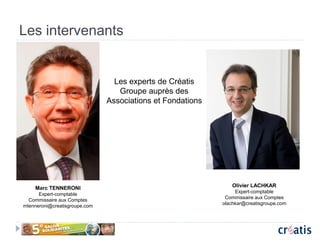 Les intervenants
Marc TENNERONI
Expert-comptable
Commissaire aux Comptes
mtenneroni@creatisgroupe.com
Olivier LACHKAR
Expert-comptable
Commissaire aux Comptes
olachkar@creatisgroupe.com
Les experts de Créatis
Groupe auprès des
Associations et Fondations
 