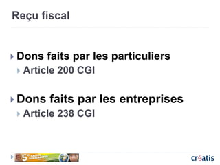 Reçu fiscal
 Dons faits par les particuliers
 Article 200 CGI
 Dons faits par les entreprises
 Article 238 CGI
 