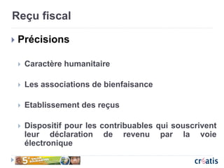 Reçu fiscal
 Précisions
 Caractère humanitaire
 Les associations de bienfaisance
 Etablissement des reçus
 Dispositif pour les contribuables qui souscrivent
leur déclaration de revenu par la voie
électronique
 