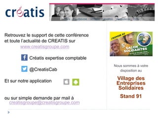 Retrouvez le support de cette conférence
et toute l’actualité de CREATIS sur
www.creatisgroupe.com
Créatis expertise comptable
@CreatisCab
Et sur notre application
ou sur simple demande par mail à
creatisgroupe@creatisgroupe.com
Nous sommes à votre
disposition au
Village des
Entreprises
Solidaires
Stand 91
 