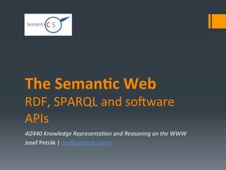 The	
  Seman)c	
  Web	
  
RDF,	
  SPARQL	
  and	
  so0ware	
  
APIs	
  
4IZ440	
  Knowledge	
  Representa4on	
  and	
  Reasoning	
  on	
  the	
  WWW	
  
Josef	
  Petrák	
  |	
  me@jspetrak.name	
  
	
  
 