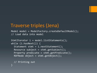 Traverse	
  triples	
  (Jena)	
  
Model	
  model	
  =	
  ModelFactory.createDefaultModel();	
  
//	
  Load	
  data	
  into...