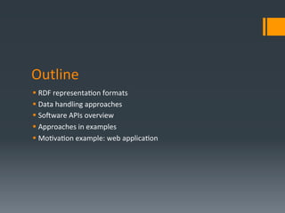 Outline	
  
§  RDF	
  representaDon	
  formats	
  
§  Data	
  handling	
  approaches	
  
§  So0ware	
  APIs	
  overview...
