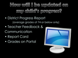 How will I be updated on my child’s progress?District Progress Report	(average grades of 74 or below only)Teacher Feedback & CommunicationReport CardGrades on Portal