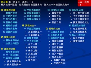 第二篇  第一大支柱─真理（一） 藉真理得以聖別，從我們自己裡面遷出來，進入三一神裡面而成為一 2011 秋季 -2 壹 真理的定義 一 景像的提供 二 主話的發光 三 亮光的顯出 四 聖靈的傳輸 五 實際的接受 六 道理的虛無 七 認識的途徑 貳 真理的功用 一 轄制中得自由 二 性情上得聖別 參 真理的分賜 一 享受主的同在 二 三一神的運行 三 神活話的接觸 1  使人釋放自由 2  使人聖別歸神 四 四項分裂因素 1  貪愛世界 2  發展野心 3  喜好自高 4  堅持己見 伍 真理的成全 一 在自己裏的分 二 在聖別裏的一 三 藉聖別的真理 1  摸著話與靈 2  遷到三一裏 3  從己裏遷移 4  藉話被聖別 5  進入神裏面 6  有真正的一 a  真實的建造 b  生命的長大 四 早與晚的親近 五 話與靈的調合 六 話使神得加添 七 話讓神得注入 肆 真理的合一 一 子靈話是真理 1  那靈與話是一 2  心靈與話是一 二 話靈生命是一 三 父子信徒是一 1  在三一裏 2  在真理裏 3  保守之路 4  克服之路 5  真正的一 6  擴大的一 四 被成全成為一 1  從分裂中蒙拯救 2  子在我裏面運行 3  父在子裏面運行 4  雙重運行的成全 五 對分裂的消殺 1  在基督掌權裏 2  在奧密範圍裏 六 真正一的生活 1  留在主裏面 2  真實的建造 