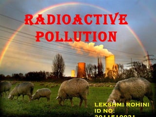 RADIOACTIVE
POLLUTION
LEKSHMI ROHINI
ID NO:
 