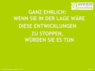 GANZ EHRLICH:
                    WENN SIE IN DER LAGE WÄRE
                     DIESE ENTWICKLUNGEN
                          ZU STOPPEN,
                       WÜRDEN SIE ES TUN




Avenir Consulting & Vujàdé Ltd. © 2011          Slide | 17
 