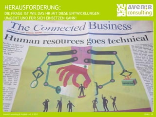 HERAUSFORDERUNG:
 DIE FRAGE IST WIE DAS HR MIT DIESE ENTWICKLUNGEN
 UMGEHT UND FÜR SICH EINSETZEN KANN!




 20110420 FT: “…The Face of HR in a growing number of
 organizations is a portal rather than a person…”

Avenir Consulting & Vujàdé Ltd. © 2011                  Slide | 19
 