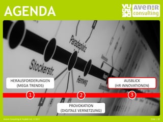 AGENDA



       HERAUSFORDERUNGEN                                      AUSBLICK
          (MEGA TRENDS)                                  (HR INNOVATIONEN)

                          1              2                      3
 Nassim Nicholas Taleb
 "our blindness with respect to randomness,
                                      PROVOKATION
 particularly large deviations." (DIGITALE VERNETZUNG)

Avenir Consulting & Vujàdé Ltd. © 2011                                       Slide | 20
 
