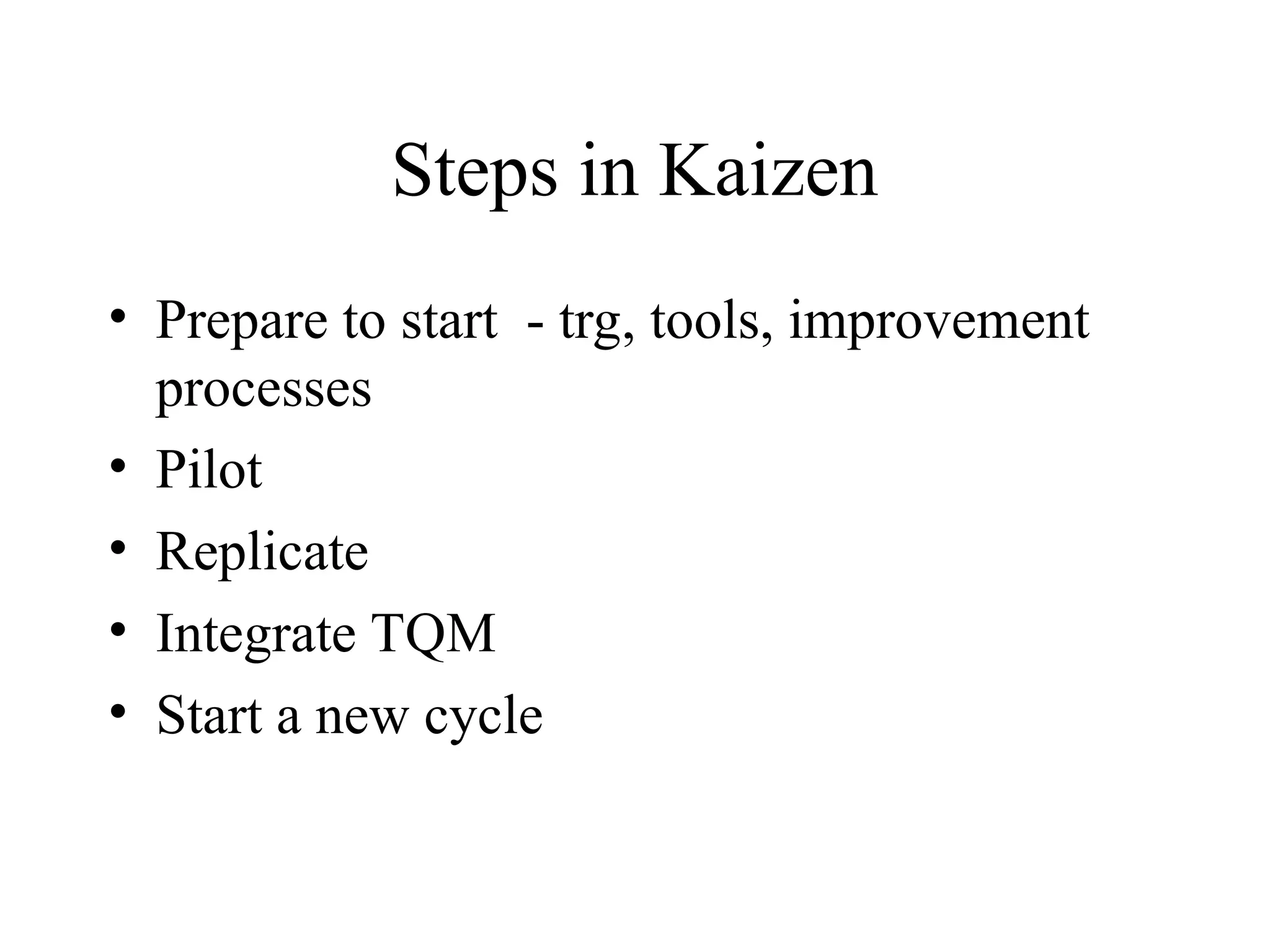Steps in Kaizen
• Prepare to start - trg, tools, improvement
processes
• Pilot
• Replicate
• Integrate TQM
• Start a new cycle
 