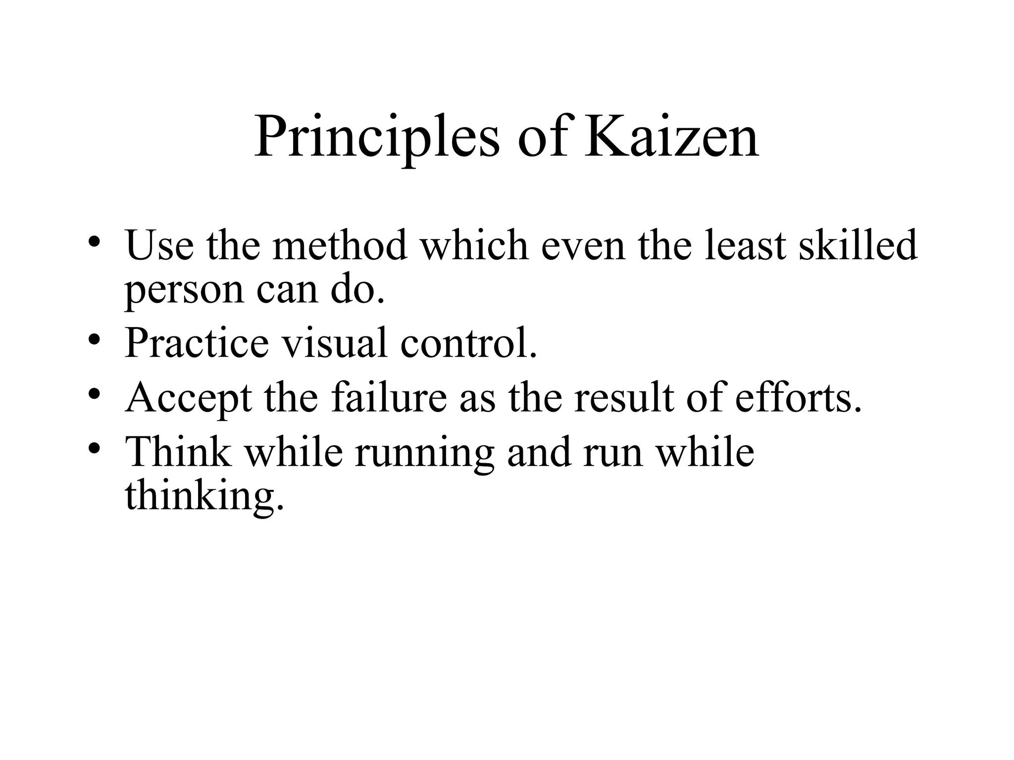 Principles of Kaizen
• Use the method which even the least skilled
person can do.
• Practice visual control.
• Accept the failure as the result of efforts.
• Think while running and run while
thinking.
 