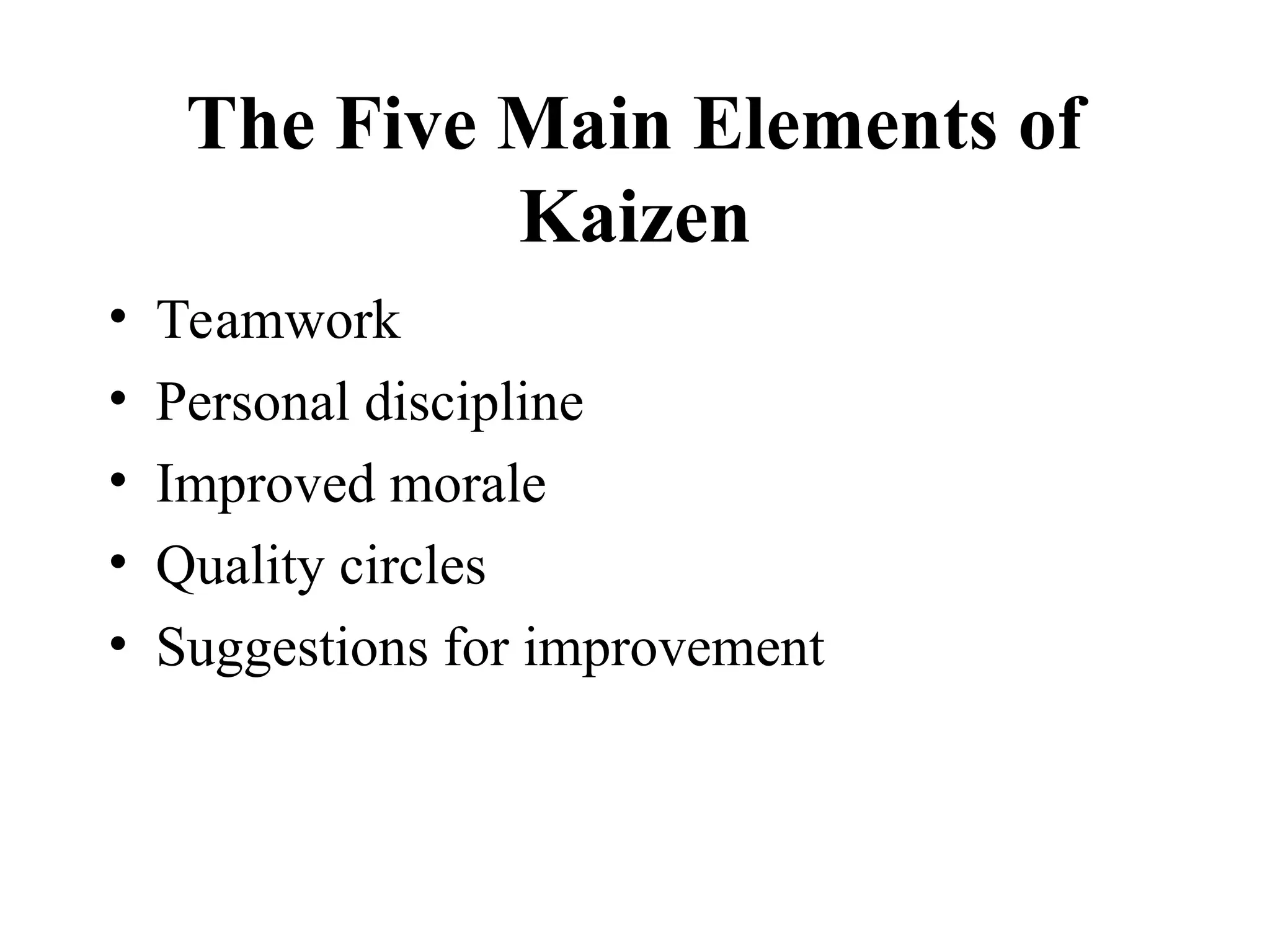The Five Main Elements of
Kaizen
• Teamwork
• Personal discipline
• Improved morale
• Quality circles
• Suggestions for improvement
 