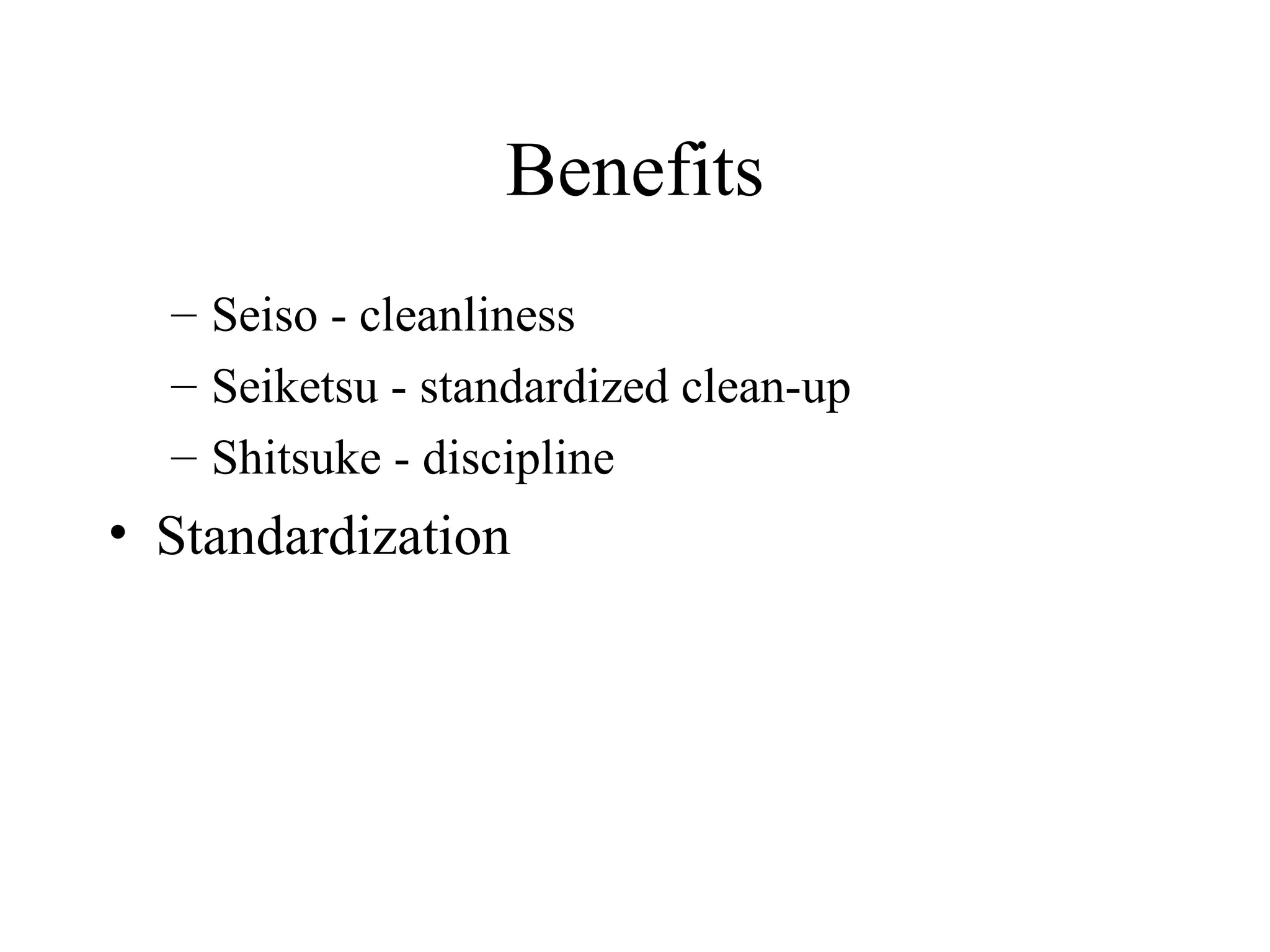 Benefits
– Seiso - cleanliness
– Seiketsu - standardized clean-up
– Shitsuke - discipline
• Standardization
 