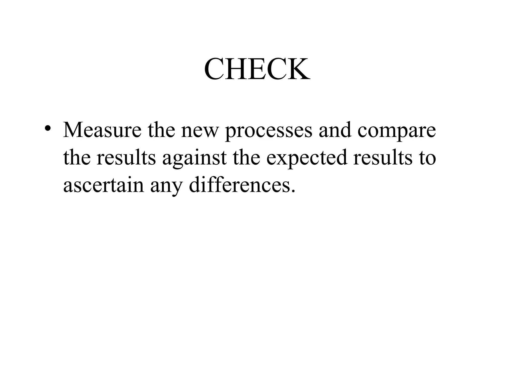 CHECK
• Measure the new processes and compare
the results against the expected results to
ascertain any differences.
 