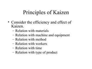 Principles of Kaizen
• Consider the efficiency and effect of
Kaizen.
– Relation with materials
– Relation with machine and equipment
– Relation with method
– Relation with workers
– Relation with time
– Relation with type of product
 