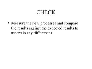 CHECK
• Measure the new processes and compare
the results against the expected results to
ascertain any differences.
 