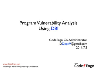 ProgramVulnerability Analysis
Using DBI
CodeEngn Co-Administrator
DDeok9@gmail.com
2011.7.2
www.CodeEngn.com
CodeEngn	
  ReverseEngineering	
  Conference
 