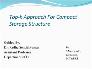 Top-k Approach For Compact
   Storage Structure


Guided By,
Dr. Radha Senthilkumar   By,
                         S.Meenakshi,
Assistant Professor
                         2011611009,
Department of IT         M.Tech I.T
 