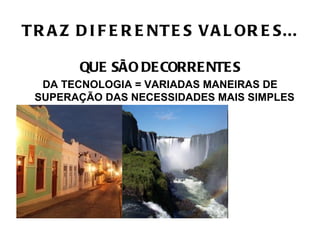 T R A Z D I F E R E NT E S V A L OR E S...

        QUE SÃO DE CORRE NTE S
  DA TECNOLOGIA = VARIADAS MANEIRAS DE
 SUPERAÇÃO DAS NECESSIDADES MAIS SIMPLES
 