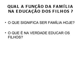 QUA L A F UNÇÃ O D A F A M Í L I A
 NA E D UCA ÇÃ O D OS F I L H OS ?

• O QUE SIGNIFICA SER FAMÍLIA HOJE?

• O QUE É NA VERDADE EDUCAR OS
  FILHOS?
 
