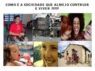 COM O É A SOCI E D A D E QUE A L M E J O CONT R UI R
                 E V I V E R ?????
 