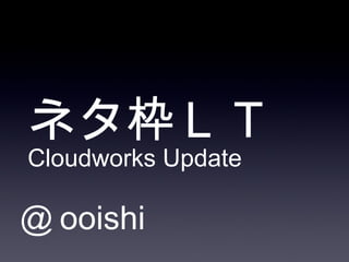 ネタ枠ＬＴ Cloudworks Update ,[object Object]